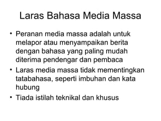 Laras Bahasa Media Massa
• Peranan media massa adalah untuk
melapor atau menyampaikan berita
dengan bahasa yang paling mudah
diterima pendengar dan pembaca
• Laras media massa tidak mementingkan
tatabahasa, seperti imbuhan dan kata
hubung
• Tiada istilah teknikal dan khusus
 