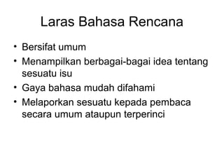 Laras Bahasa Rencana
• Bersifat umum
• Menampilkan berbagai-bagai idea tentang
sesuatu isu
• Gaya bahasa mudah difahami
• Melaporkan sesuatu kepada pembaca
secara umum ataupun terperinci
 