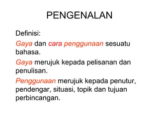 PENGENALAN
Definisi:
Gaya dan cara penggunaan sesuatu
bahasa.
Gaya merujuk kepada pelisanan dan
penulisan.
Penggunaan merujuk kepada penutur,
pendengar, situasi, topik dan tujuan
perbincangan.
 