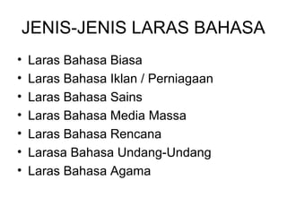 JENIS-JENIS LARAS BAHASA
• Laras Bahasa Biasa
• Laras Bahasa Iklan / Perniagaan
• Laras Bahasa Sains
• Laras Bahasa Media Massa
• Laras Bahasa Rencana
• Larasa Bahasa Undang-Undang
• Laras Bahasa Agama
 