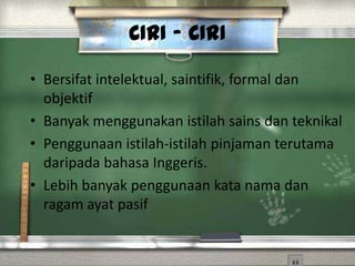 CIRI - CIRI

• Bersifat intelektual, saintifik, formal dan
  objektif
• Banyak menggunakan istilah sains dan teknikal
• Penggunaan istilah-istilah pinjaman terutama
  daripada bahasa Inggeris.
• Lebih banyak penggunaan kata nama dan
  ragam ayat pasif
 