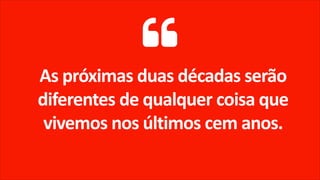 As próximas duas décadas serão
diferentes de qualquer coisa que
vivemos nos últimos cem anos.
 
