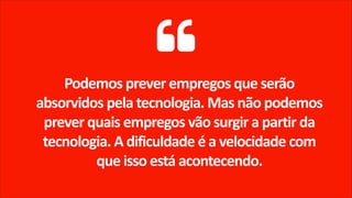 Podemos prever empregos que serão
absorvidos pela tecnologia. Mas não podemos
prever quais empregos vão surgir a partir da
tecnologia. A dificuldade é a velocidade com
que isso está acontecendo.
 