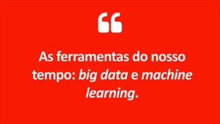 As ferramentas do nosso
tempo: big data e machine
learning.
 