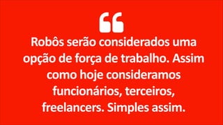 Robôs serão considerados uma
opção de força de trabalho. Assim
como hoje consideramos
funcionários, terceiros,
freelancers. Simples assim.
 