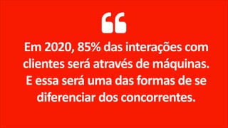Em 2020, 85% das interações com
clientes será através de máquinas.
E essa será uma das formas de se
diferenciar dos concorrentes.
 