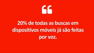 20% de todas as buscas em
dispositivos móveis já são feitas
por voz.
 
