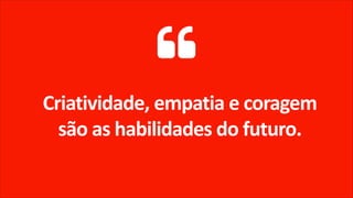 Criatividade, empatia e coragem
são as habilidades do futuro.
 