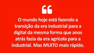 O mundo hoje está fazendo a
transição da era industrial para a
digital da mesma forma que anos
atrás fazia da era agrícola para a
industrial. Mas MUITO mais rápido.
 
