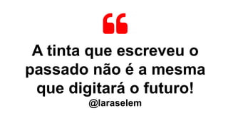 A tinta que escreveu o
passado não é a mesma
que digitará o futuro!
@laraselem
 