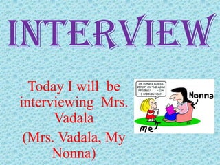 Interview
  Today I will be
interviewing Mrs.
      Vadala
 (Mrs. Vadala, My
      Nonna)
 