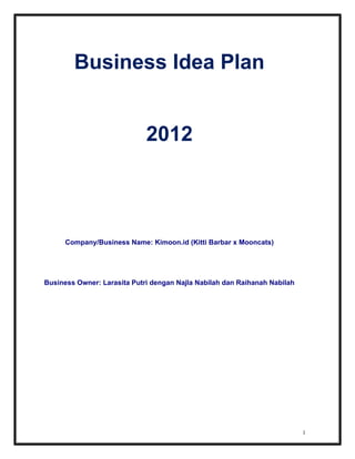 1
Business Idea Plan
2012
Company/Business Name: Kimoon.id (Kitti Barbar x Mooncats)
Business Owner: Larasita Putri dengan Najla Nabilah dan Raihanah Nabilah
 