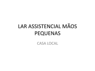 LAR ASSISTENCIAL MÃOS
      PEQUENAS
      CASA LOCAL
 