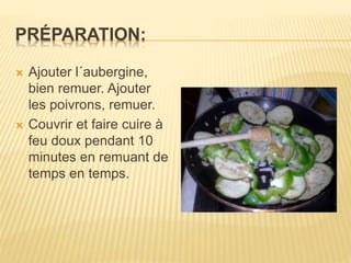 PRÉPARATION:
 Ajouter l´aubergine,
bien remuer. Ajouter
les poivrons, remuer.
 Couvrir et faire cuire à
feu doux pendant 10
minutes en remuant de
temps en temps.
 