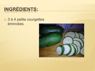 INGRÉDIENTS:
 3 à 4 petite courgettes
émincées.
 