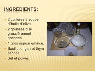 INGRÉDIENTS:
 2 cuillères à soupe
d´huile d´olive.
 2 gousses d´ail
grossièrement
hachées.
 1 gros oignon émincé.
 Basilic, origan et thym
séchés.
 Sel et poivre.
 