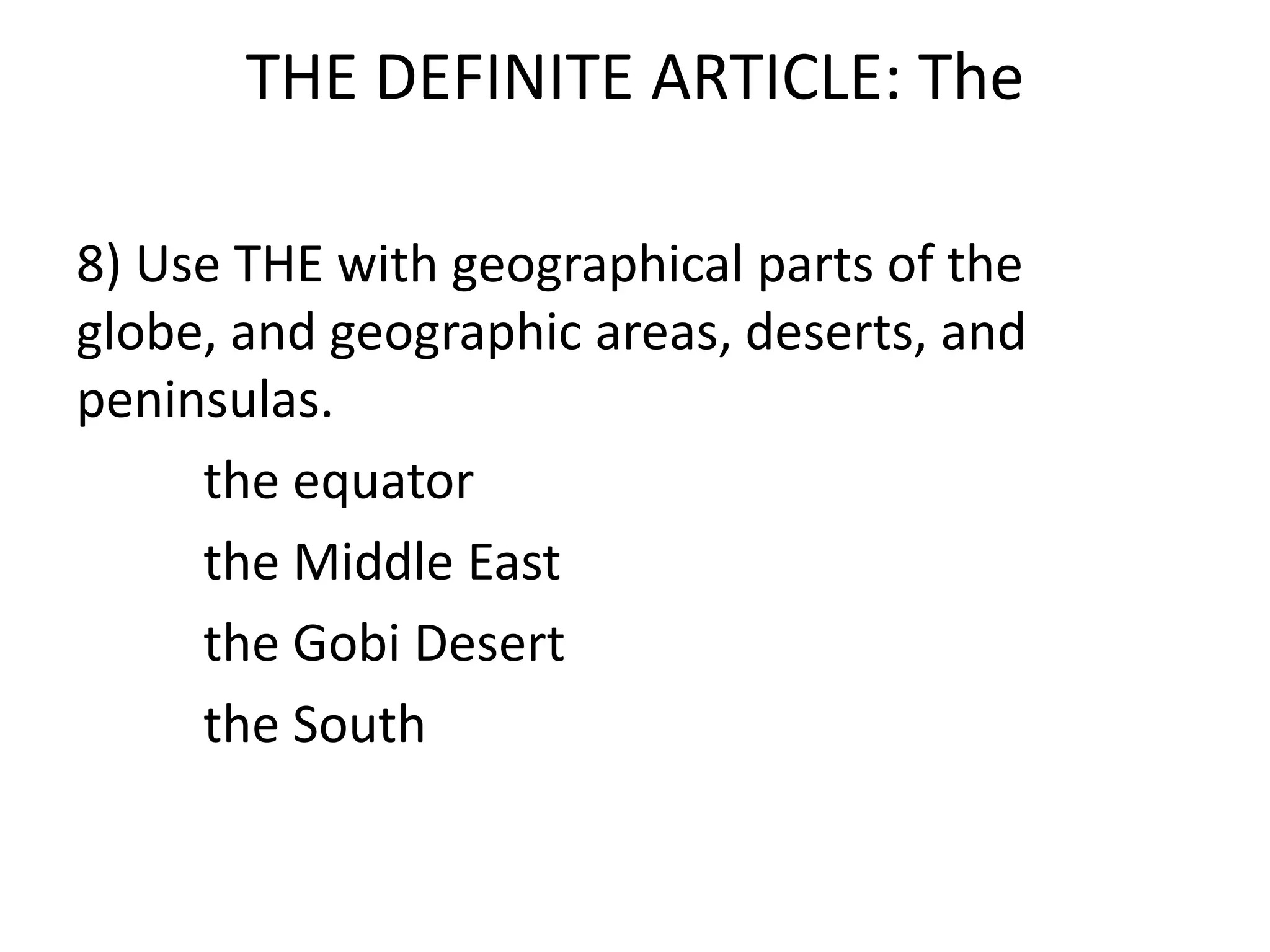 THE DEFINITE ARTICLE: The

8) Use THE with geographical parts of the
globe, and geographic areas, deserts, and
peninsulas.
     the equator
     the Middle East
     the Gobi Desert
     the South
 