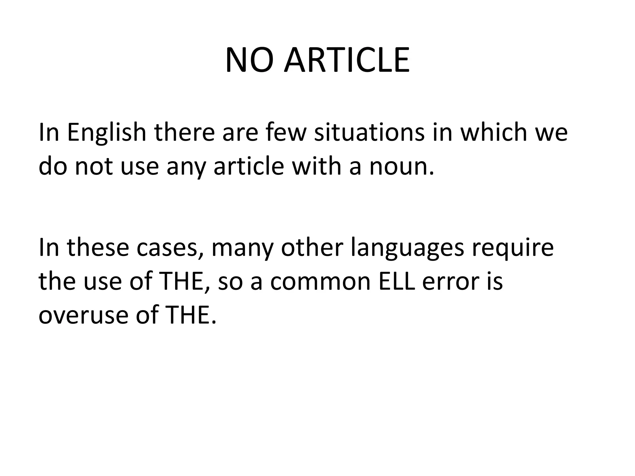 NO ARTICLE
In English there are few situations in which we
do not use any article with a noun.

In these cases, many other languages require
the use of THE, so a common ELL error is
overuse of THE.
 