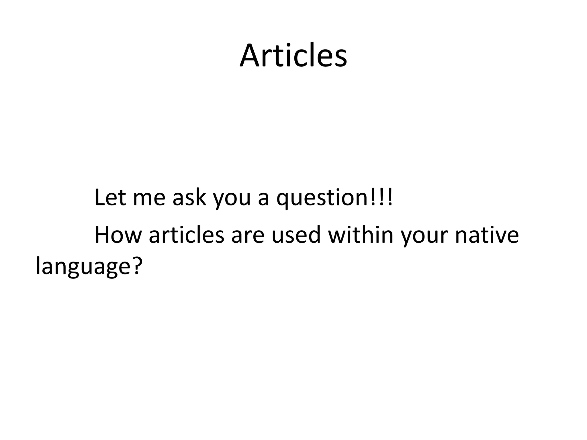 Articles


     Let me ask you a question!!!
     How articles are used within your native
language?
 