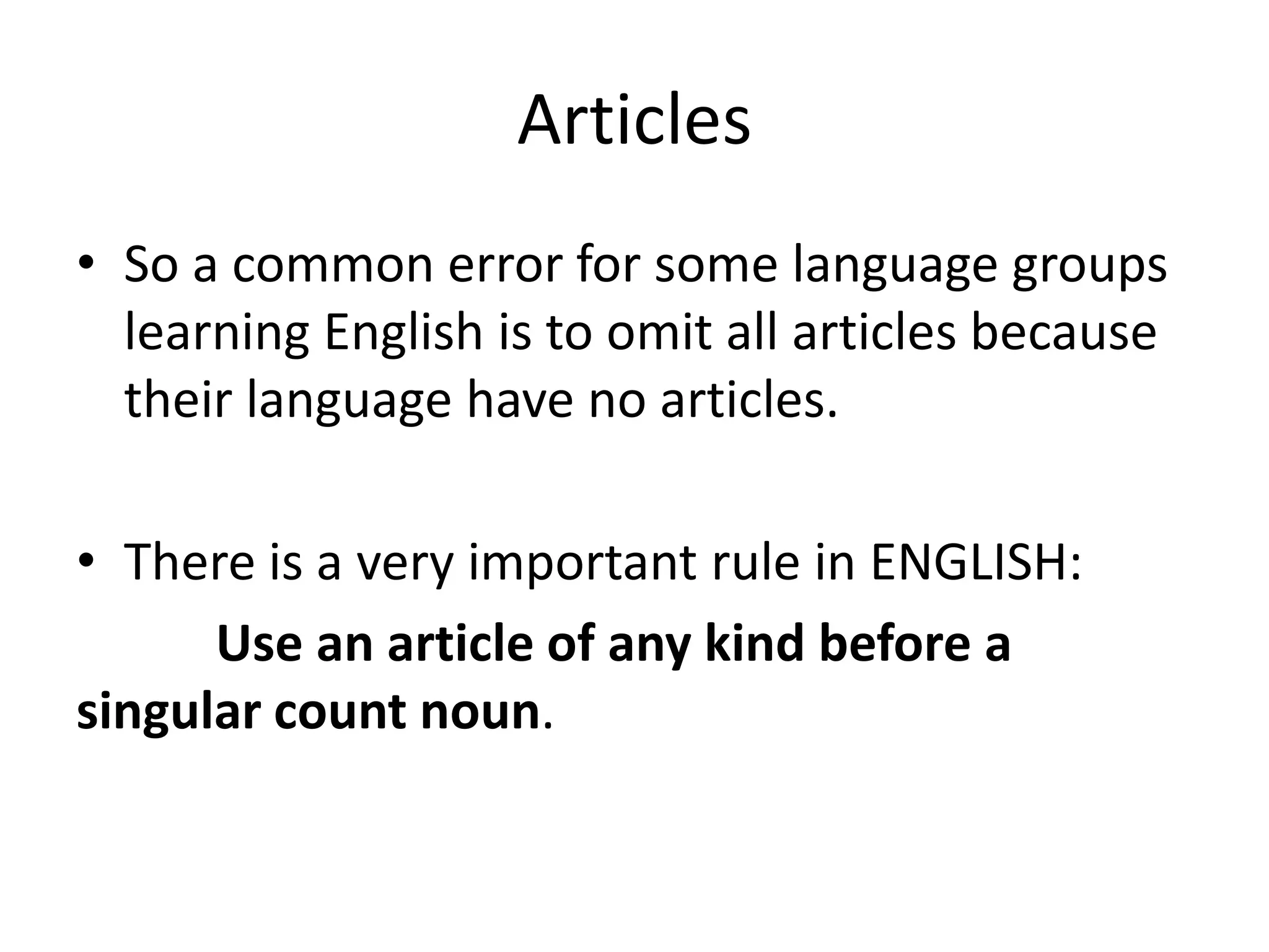 Articles
• So a common error for some language groups
  learning English is to omit all articles because
  their language have no articles.

• There is a very important rule in ENGLISH:
      Use an article of any kind before a
singular count noun.
 