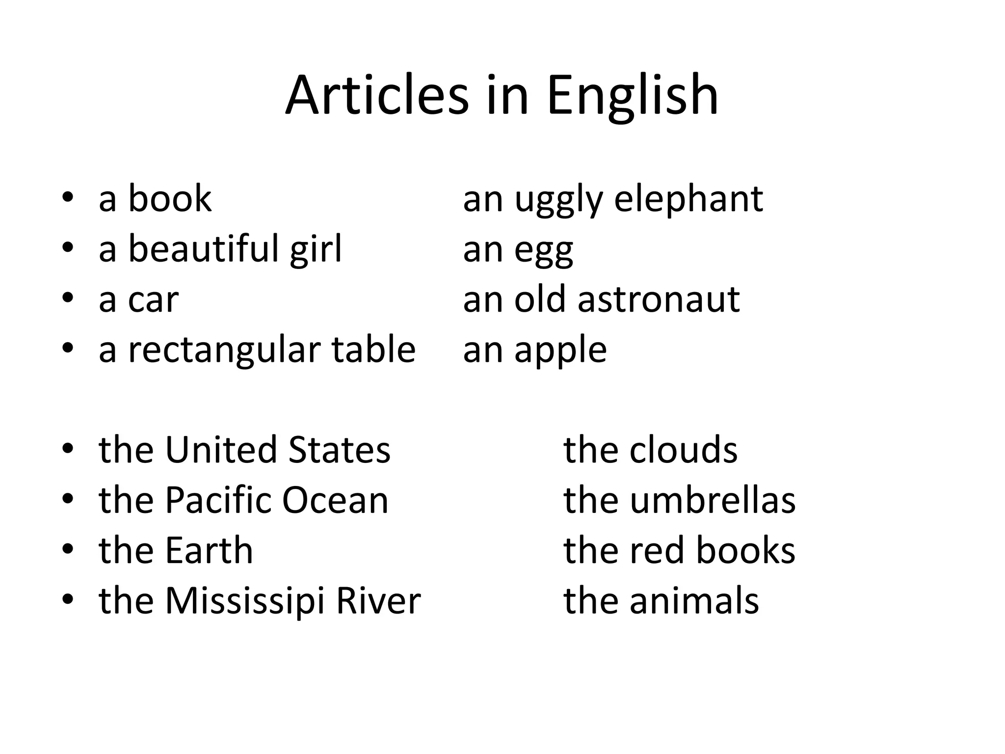 Articles in English
•   a book                 an uggly elephant
•   a beautiful girl       an egg
•   a car                  an old astronaut
•   a rectangular table    an apple

•   the United States           the clouds
•   the Pacific Ocean           the umbrellas
•   the Earth                   the red books
•   the Mississipi River        the animals
 