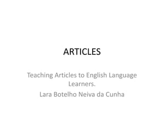 ARTICLES

Teaching Articles to English Language
              Learners.
    Lara Botelho Neiva da Cunha
 