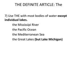THE DEFINITE ARTICLE: The

7) Use THE with most bodies of water except
individual lakes.
      the Mississipi River
      the Pacific Ocean
      the Mediterranean Sea
      the Great Lakes (but Lake Michigan)
 