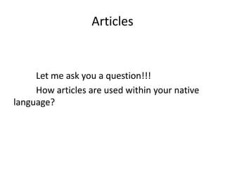 Articles


     Let me ask you a question!!!
     How articles are used within your native
language?
 