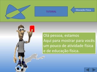 Educação Física




Olá pessoa, estamos
Aqui para mostrar para vocês
um pouco de atividade física
e de educação física.
 