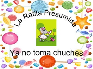 La Ratita Presumid
a
Ya no toma chuches
 