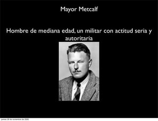 Mayor Metcalf


     Hombre de mediana edad, un militar con actitud seria y
                        autoritaria




jueves 26 de noviembre de 2009
 