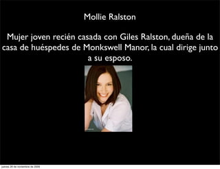 Mollie Ralston

 Mujer joven recién casada con Giles Ralston, dueña de la
casa de huéspedes de Monkswell Manor, la cual dirige junto
                       a su esposo.




jueves 26 de noviembre de 2009
 