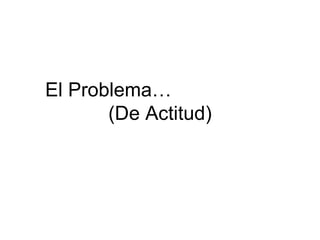 El Problema…  (De Actitud) 