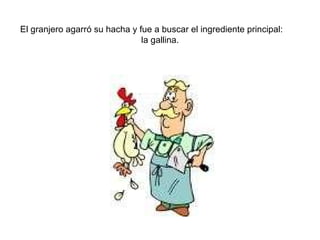 El granjero agarró su hacha y fue a buscar el ingrediente principal:  la gallina. 