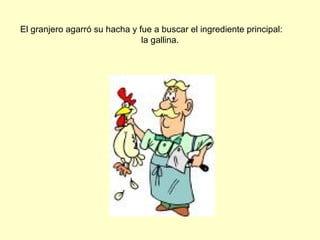 El granjero agarró su hacha y fue a buscar el ingrediente principal:
la gallina.
 