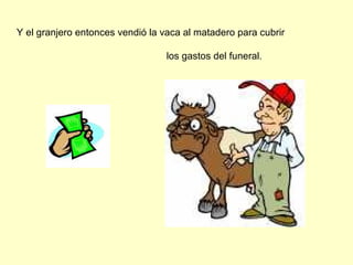 Y el granjero entonces vendió la vaca al matadero para cubrir
los gastos del funeral.
 