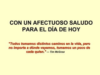 CON UN AFECTUOSO SALUDO
PARA EL DÍA DE HOY
"Todos tomamos distintos caminos en la vida, pero"Todos tomamos distintos caminos en la vida, pero
no importa a dónde vayamos, tomamos un poco deno importa a dónde vayamos, tomamos un poco de
cada quien."cada quien." --- Tim McGraw
 