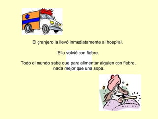 El granjero la llevó inmediatamente al hospital.
Ella volvió con fiebre.
Todo el mundo sabe que para alimentar alguien con fiebre,
nada mejor que una sopa.
 