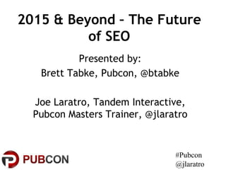 #Pubcon
@jlaratro
2015 & Beyond – The Future
of SEO
Presented by:
Brett Tabke, Pubcon, @btabke
Joe Laratro, Tandem Interactive,
Pubcon Masters Trainer, @jlaratro
 