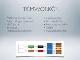 FRÉMWÖRKÖK
‣
‣
‣
‣
‣

Átlátható adatszerkezet
Szép kód, gyors fejlesztés
MVC pattern
Biztonság
Performance eszközök

‣
‣
‣
‣
‣

Csapatmunka
Tesztelhetőség
Bejáratott technikák
Cache
Munkalehetőségek

 
