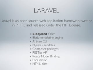 LARAVEL
Laravel is an open source web application framework written
in PHP 5 and released under the MIT License.
‣
‣
‣
‣
‣
‣
‣
‣
‣

Eloquent ORM
Blade templating engine
Artisan CLI
Migrálás, seedelés
Composer packages
RESTful API
Route Model Binding
Localization
HTML class

 