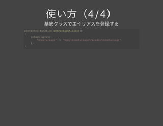 使い方（4/4）
基底クラスでエイリアスを登録する
protected function getPackageAliases()
{
    return array(
        'SomePackage' => 'NgmySomePackageFacadesSomePackage'
    );
}
 
