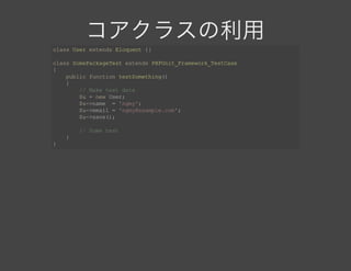 コアクラスの利用class User extends Eloquent {}
class SomePackageTest extends PHPUnit_Framework_TestCase
{
    public function testSomething()
    {
        // Make test data
        $u = new User;
        $u­>name  = 'ngmy';
        $u­>email = 'ngmy@example.com';
        $u­>save();
        // Some test
    }
}
 