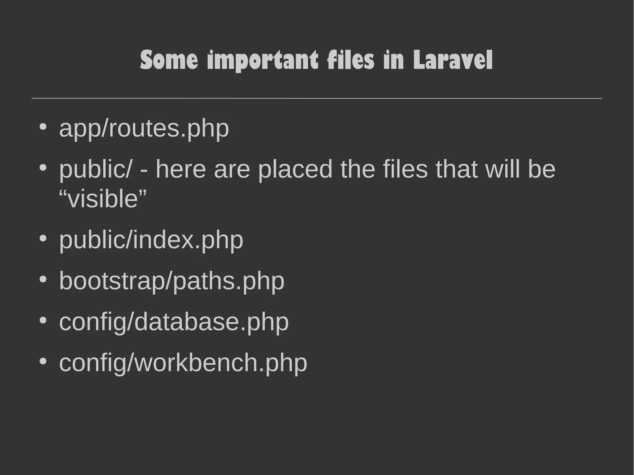 Some important files in Laravel ● app/routes.php ● public/ - here are placed the files that will be “visible” ● public/index.php ● bootstrap/paths.php ● config/database.php ● config/workbench.php 