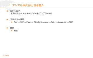 アシアル株式会社 坂本龍介 
l エンジニア 
（プロジェクトマネージャー兼プログラマー） 
l プログラム遍歴 
l Perl → PHP → Flash → Silverlight → Java → Ruby → Javascript...