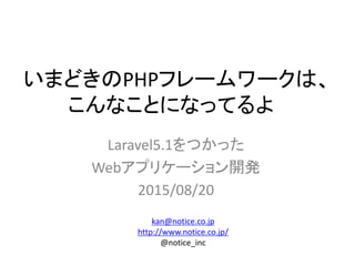 いまどきのPHPフレームワークは、
こんなことになってるよ
Laravel5.1をつかった
Webアプリケーション開発
2015/08/20
kan@notice.co.jp
http://www.notice.co.jp/
@notice_inc
 