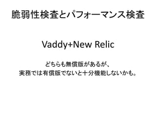 脆弱性検査とパフォーマンス検査
Vaddy+New Relic
どちらも無償版があるが、
実務では有償版でないと十分機能しないかも。
 