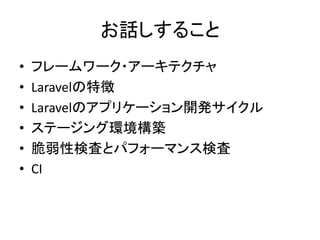 お話しすること
• フレームワーク・アーキテクチャ
• Laravelの特徴
• Laravelのアプリケーション開発サイクル
• ステージング環境構築
• 脆弱性検査とパフォーマンス検査
• CI
 