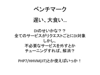 ベンチマーク
遅い、大食い…
DIのせいかな？？
全てのサービスがリクエストごとにDI対象
しかし、
不必要なサービスを外すとか
チューニングすれば、解消？
PHP7/HHVM(JIT)とか使えばいっか！
 