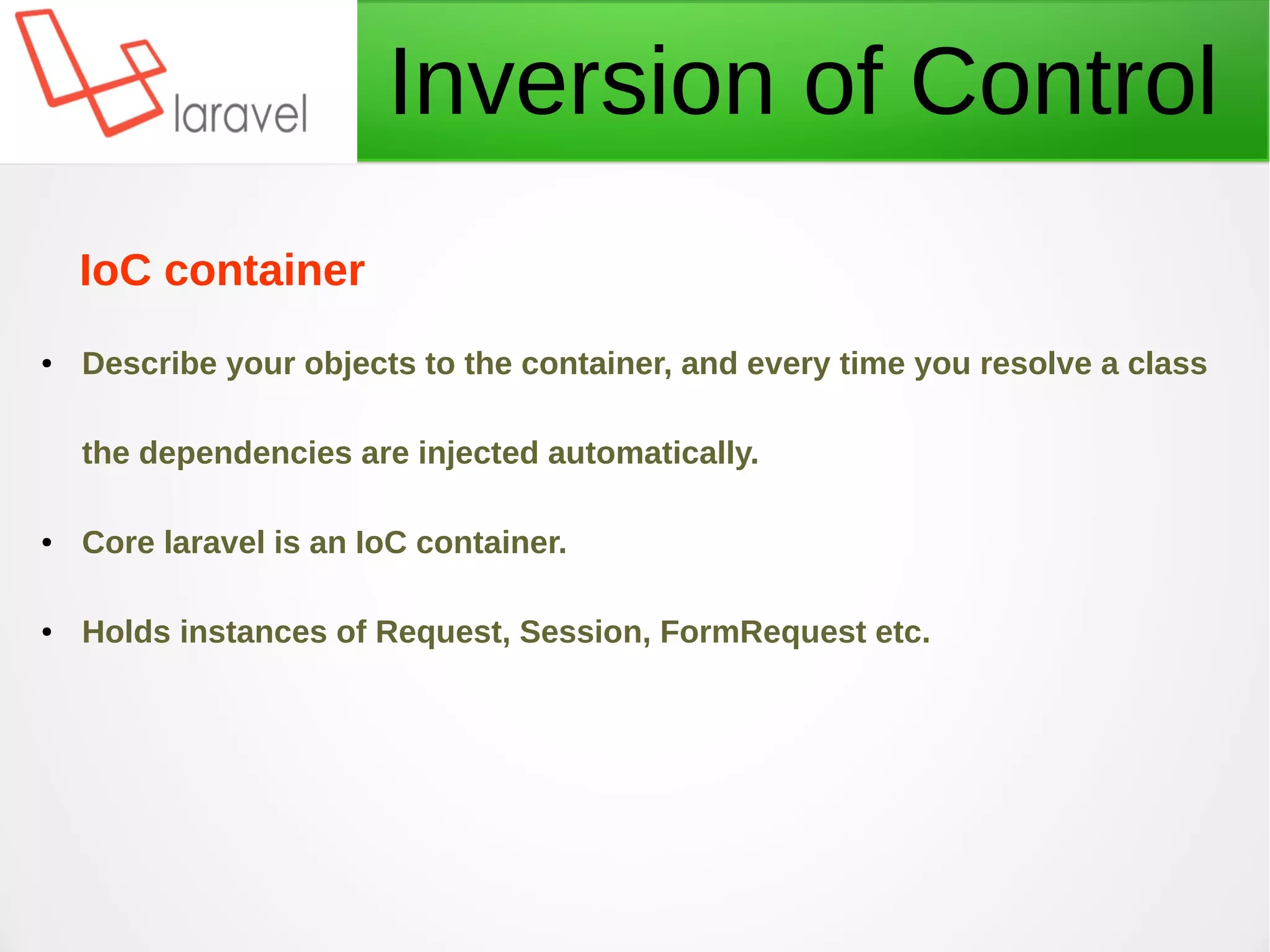 Inversion of Control
IoC container
● Describe your objects to the container, and every time you resolve a class
the dependencies are injected automatically.
● Core laravel is an IoC container.
● Holds instances of Request, Session, FormRequest etc.
 